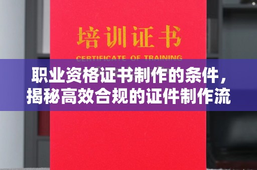 沙雅职业资格证书制作的条件，揭秘高效合规的证件制作流程